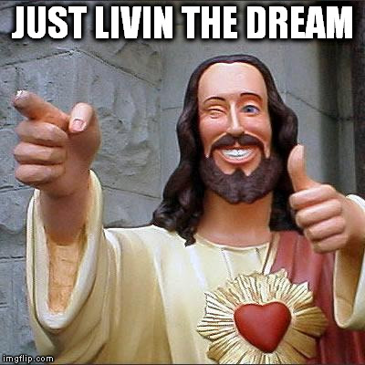 Buddy Christ Meme | JUST LIVIN THE DREAM | image tagged in memes,buddy christ | made w/ Imgflip meme maker