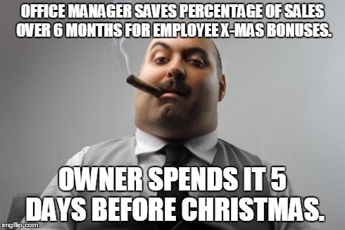 Scumbag Boss Meme | OFFICE MANAGER SAVES PERCENTAGE OF SALES OVER 6 MONTHS FOR EMPLOYEE X-MAS BONUSES. OWNER SPENDS IT 5 DAYS BEFORE CHRISTMAS. | image tagged in memes,scumbag boss,AdviceAnimals | made w/ Imgflip meme maker