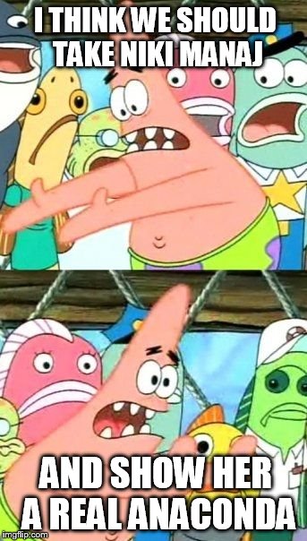 Put It Somewhere Else Patrick Meme | I THINK WE SHOULD TAKE NIKI MANAJ AND SHOW HER A REAL ANACONDA | image tagged in memes,put it somewhere else patrick | made w/ Imgflip meme maker