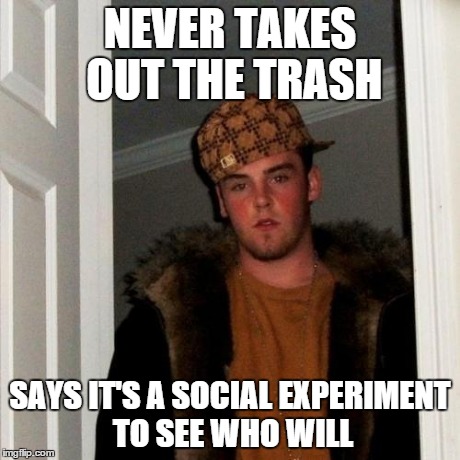 Scumbag Steve Meme | NEVER TAKES OUT THE TRASH SAYS IT'S A SOCIAL EXPERIMENT TO SEE WHO WILL | image tagged in memes,scumbag steve,AdviceAnimals | made w/ Imgflip meme maker