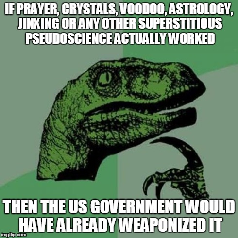 Philosoraptor | IF PRAYER, CRYSTALS, VOODOO, ASTROLOGY, JINXING OR ANY OTHER SUPERSTITIOUS PSEUDOSCIENCE ACTUALLY WORKED THEN THE US GOVERNMENT WOULD HAVE A | image tagged in memes,philosoraptor,AdviceAnimals | made w/ Imgflip meme maker