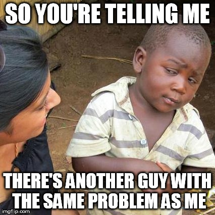 Third World Skeptical Kid Meme | SO YOU'RE TELLING ME THERE'S ANOTHER GUY WITH THE SAME PROBLEM AS ME | image tagged in memes,third world skeptical kid | made w/ Imgflip meme maker