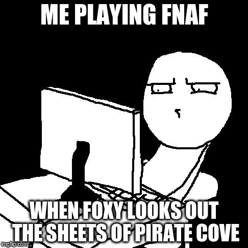 what the hell did I just watch | ME PLAYING FNAF WHEN FOXY LOOKS OUT THE SHEETS OF PIRATE COVE | image tagged in what the hell did i just watch | made w/ Imgflip meme maker