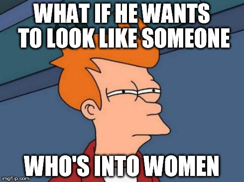 Futurama Fry Meme | WHAT IF HE WANTS TO LOOK LIKE SOMEONE WHO'S INTO WOMEN | image tagged in memes,futurama fry | made w/ Imgflip meme maker