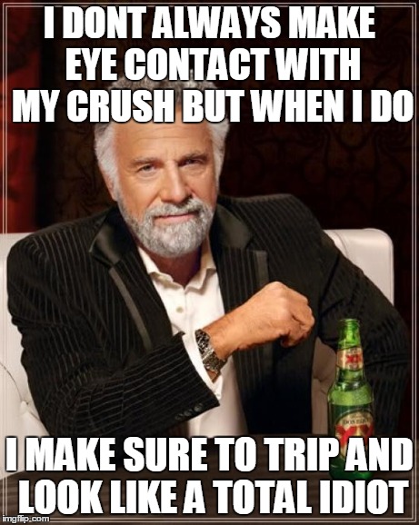 The Most Interesting Man In The World Meme | I DONT ALWAYS MAKE EYE CONTACT WITH MY CRUSH BUT WHEN I DO I MAKE SURE TO TRIP AND LOOK LIKE A TOTAL IDIOT | image tagged in memes,the most interesting man in the world | made w/ Imgflip meme maker