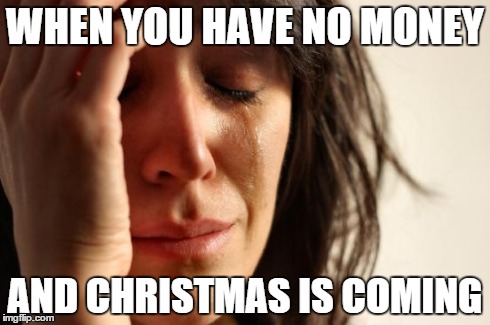 Christmas Problems | WHEN YOU HAVE NO MONEY AND CHRISTMAS IS COMING | image tagged in memes,first world problems | made w/ Imgflip meme maker