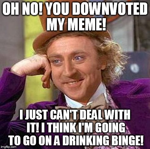 Creepy Condescending Wonka Meme | OH NO! YOU DOWNVOTED MY MEME! I JUST CAN'T DEAL WITH IT! I THINK I'M GOING TO GO ON A DRINKING BINGE! | image tagged in memes,creepy condescending wonka | made w/ Imgflip meme maker