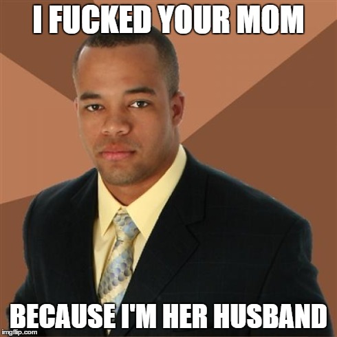 Successful Black Man Meme | I F**KED YOUR MOM BECAUSE I'M HER HUSBAND | image tagged in memes,successful black man | made w/ Imgflip meme maker