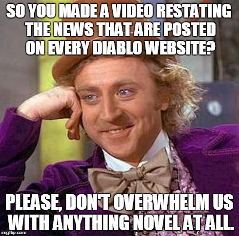 Creepy Condescending Wonka Meme | SO YOU MADE A VIDEO RESTATING THE NEWS THAT ARE POSTED ON EVERY DIABLO WEBSITE? PLEASE, DON'T OVERWHELM US WITH ANYTHING NOVEL AT ALL. | image tagged in memes,creepy condescending wonka | made w/ Imgflip meme maker