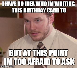 Afraid To Ask Andy Meme | I HAVE NO IDEA WHO IM WRITING THIS BIRTHDAY CARD TO BUT AT THIS POINT IM TOO AFRAID TO ASK | image tagged in memes,afraid to ask andy | made w/ Imgflip meme maker