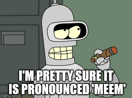 bender | I'M PRETTY SURE IT IS PRONOUNCED 'MEEM' | image tagged in bender | made w/ Imgflip meme maker