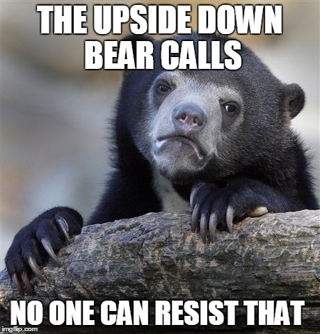 Confession Bear Meme | THE UPSIDE DOWN BEAR CALLS NO ONE CAN RESIST THAT | image tagged in memes,confession bear | made w/ Imgflip meme maker