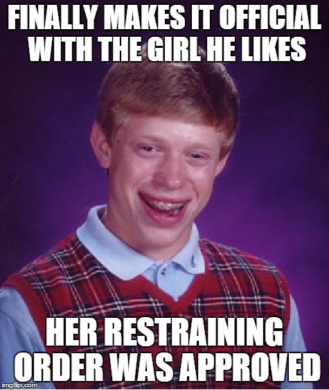 Bad Luck Brian | FINALLY MAKES IT OFFICIAL WITH THE GIRL HE LIKES HER RESTRAINING ORDER WAS APPROVED | image tagged in memes,bad luck brian | made w/ Imgflip meme maker