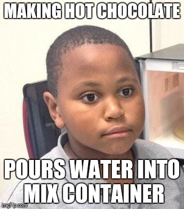 Minor Mistake Marvin Meme | MAKING HOT CHOCOLATE POURS WATER INTO MIX CONTAINER | image tagged in memes,minor mistake marvin,AdviceAnimals | made w/ Imgflip meme maker