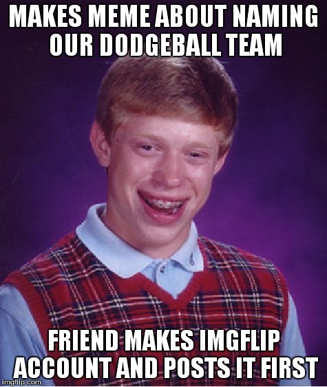 Bad Luck Brian Meme | MAKES MEME ABOUT NAMING OUR DODGEBALL TEAM FRIEND MAKES IMGFLIP ACCOUNT AND POSTS IT FIRST | image tagged in memes,bad luck brian | made w/ Imgflip meme maker