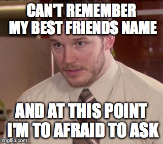 Afraid To Ask Andy | CAN'T REMEMBER MY BEST FRIENDS NAME AND AT THIS POINT I'M TO AFRAID TO ASK | image tagged in memes,afraid to ask andy | made w/ Imgflip meme maker
