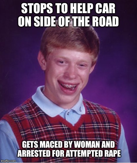 Bad Luck Brian Meme | STOPS TO HELP CAR ON SIDE OF THE ROAD GETS MACED BY WOMAN AND ARRESTED FOR ATTEMPTED **PE | image tagged in memes,bad luck brian | made w/ Imgflip meme maker