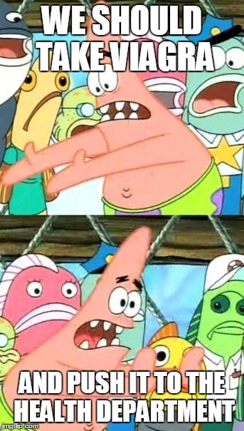 WE SHOULD TAKE VIAGRA AND PUSH IT TO THE HEALTH DEPARTMENT | image tagged in memes,put it somewhere else patrick | made w/ Imgflip meme maker