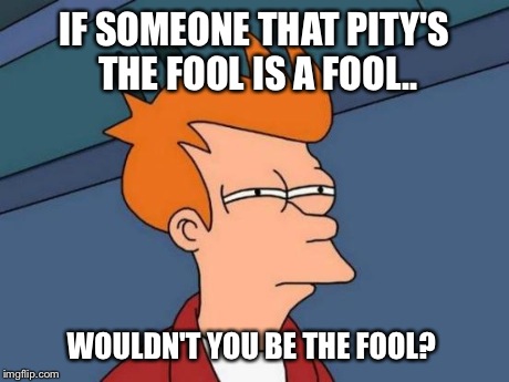 Futurama Fry Meme | IF SOMEONE THAT PITY'S THE FOOL IS A FOOL.. WOULDN'T YOU BE THE FOOL? | image tagged in memes,futurama fry | made w/ Imgflip meme maker