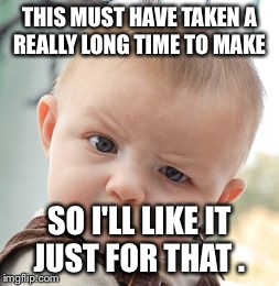 Skeptical Baby Meme | THIS MUST HAVE TAKEN A REALLY LONG TIME TO MAKE SO I'LL LIKE IT JUST FOR THAT . | image tagged in memes,skeptical baby | made w/ Imgflip meme maker