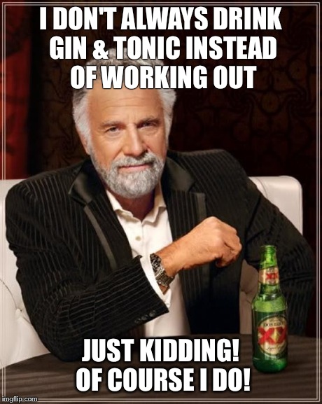 The Most Interesting Man In The World Meme | I DON'T ALWAYS DRINK GIN & TONIC INSTEAD OF WORKING OUT JUST KIDDING! OF COURSE I DO! | image tagged in memes,the most interesting man in the world | made w/ Imgflip meme maker