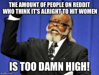 Too Damn High Meme | THE AMOUNT OF PEOPLE ON REDDIT WHO THINK IT'S ALRIGHT TO HIT WOMEN IS TOO DAMN HIGH! | image tagged in memes,too damn high,AdviceAnimals | made w/ Imgflip meme maker