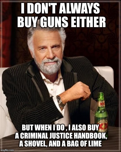 The Most Interesting Man In The World Meme | I DON'T ALWAYS BUY GUNS EITHER BUT WHEN I DO , I ALSO BUY A CRIMINAL JUSTICE HANDBOOK, A SHOVEL, AND A BAG OF LIME | image tagged in memes,the most interesting man in the world | made w/ Imgflip meme maker