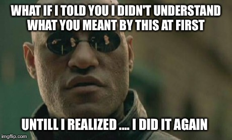 Matrix Morpheus Meme | WHAT IF I TOLD YOU I DIDN'T UNDERSTAND WHAT YOU MEANT BY THIS AT FIRST UNTILL I REALIZED .... I DID IT AGAIN | image tagged in memes,matrix morpheus | made w/ Imgflip meme maker