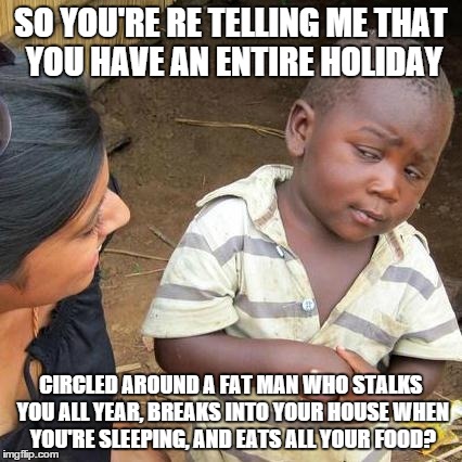 Good Point... | SO YOU'RE RE TELLING ME THAT YOU HAVE AN ENTIRE HOLIDAY CIRCLED AROUND A FAT MAN WHO STALKS YOU ALL YEAR, BREAKS INTO YOUR HOUSE WHEN YOU'RE | image tagged in memes,third world skeptical kid,haha,lolz,lol,christmas | made w/ Imgflip meme maker