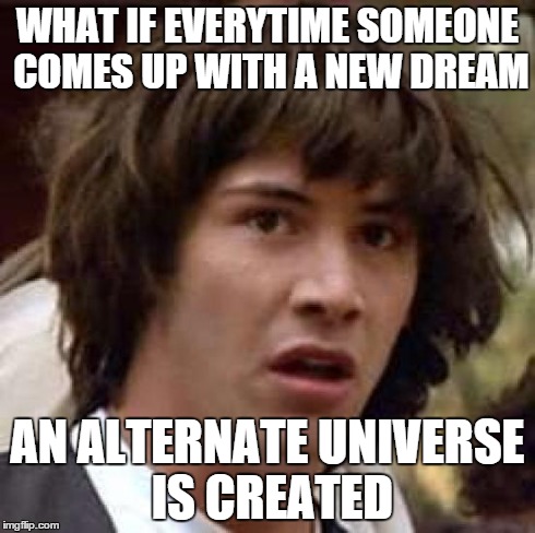 Conspiracy Keanu | WHAT IF EVERYTIME SOMEONE COMES UP WITH A NEW DREAM AN ALTERNATE UNIVERSE IS CREATED | image tagged in memes,conspiracy keanu | made w/ Imgflip meme maker