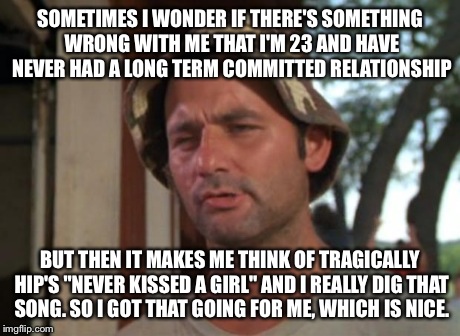 So I Got That Goin For Me Which Is Nice | SOMETIMES I WONDER IF THERE'S SOMETHING WRONG WITH ME THAT I'M 23 AND HAVE NEVER HAD A LONG TERM COMMITTED RELATIONSHIP BUT THEN IT MAKES ME | image tagged in memes,so i got that goin for me which is nice | made w/ Imgflip meme maker