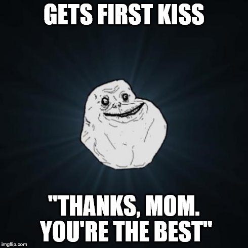 Forever Alone Meme | GETS FIRST KISS "THANKS, MOM. YOU'RE THE BEST" | image tagged in memes,forever alone | made w/ Imgflip meme maker