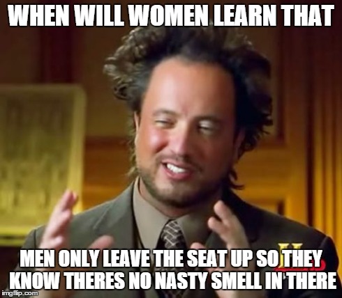 Ancient Aliens | WHEN WILL WOMEN LEARN THAT MEN ONLY LEAVE THE SEAT UP SO THEY KNOW THERES NO NASTY SMELL IN THERE | image tagged in memes,ancient aliens | made w/ Imgflip meme maker