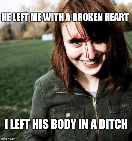 psychotic girlfriend | HE LEFT ME WITH A BROKEN HEART I LEFT HIS BODY IN A DITCH | image tagged in psychotic girlfriend | made w/ Imgflip meme maker