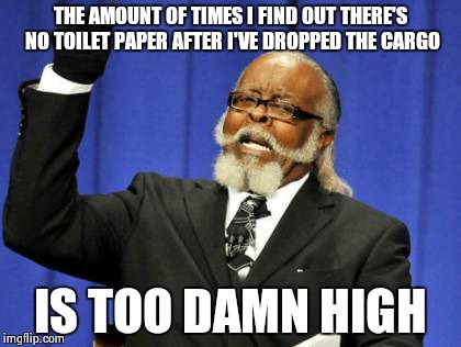 Too Damn High Meme | THE AMOUNT OF TIMES I FIND OUT THERE'S NO TOILET PAPER AFTER I'VE DROPPED THE CARGO IS TOO DAMN HIGH | image tagged in memes,too damn high | made w/ Imgflip meme maker