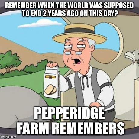 Pepperidge Farm Remembers | REMEMBER WHEN THE WORLD WAS SUPPOSED TO END 2 YEARS AGO ON THIS DAY? PEPPERIDGE FARM REMEMBERS | image tagged in memes,pepperidge farm remembers | made w/ Imgflip meme maker