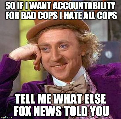 Creepy Condescending Wonka | SO IF I WANT ACCOUNTABILITY FOR BAD COPS I HATE ALL COPS TELL ME WHAT ELSE FOX NEWS TOLD YOU | image tagged in memes,creepy condescending wonka | made w/ Imgflip meme maker