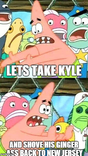 Put It Somewhere Else Patrick | LETS TAKE KYLE AND SHOVE HIS GINGER ASS BACK TO NEW JERSEY | image tagged in memes,put it somewhere else patrick | made w/ Imgflip meme maker
