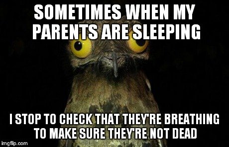 Weird Stuff I Do Potoo Meme | SOMETIMES WHEN MY PARENTS ARE SLEEPING I STOP TO CHECK THAT THEY'RE BREATHING TO MAKE SURE THEY'RE NOT DEAD | image tagged in memes,weird stuff i do potoo,AdviceAnimals | made w/ Imgflip meme maker
