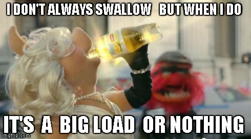 Miss Piggy Meme | I DON'T ALWAYS SWALLOW   BUT WHEN I DO IT'S  A  BIG LOAD  OR NOTHING | image tagged in miss piggy meme | made w/ Imgflip meme maker