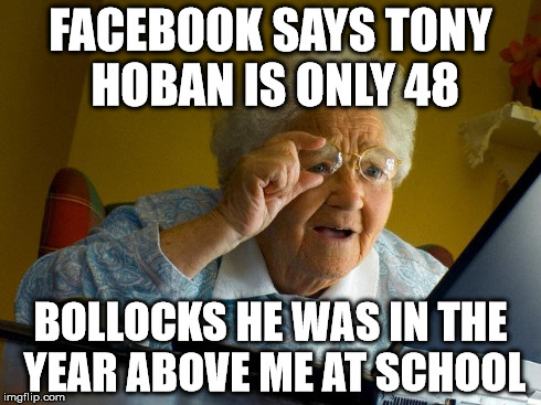 Grandma Finds The Internet | FACEBOOK SAYS TONY HOBAN IS ONLY 48 BOLLOCKS HE WAS IN THE YEAR ABOVE ME AT SCHOOL | image tagged in memes,grandma finds the internet | made w/ Imgflip meme maker