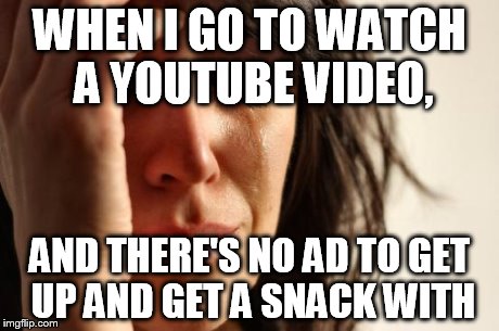 Because the one time im ok with ads... | WHEN I GO TO WATCH A YOUTUBE VIDEO, AND THERE'S NO AD TO GET UP AND GET A SNACK WITH | image tagged in memes,first world problems,youtube,ad,advertisement | made w/ Imgflip meme maker