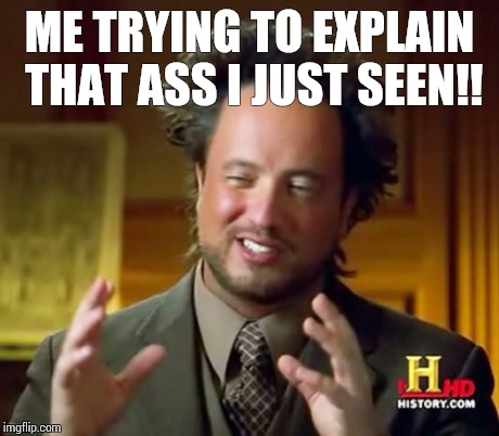 Ancient Aliens | ME TRYING TO EXPLAIN THAT ASS I JUST SEEN!! | image tagged in memes,ancient aliens | made w/ Imgflip meme maker