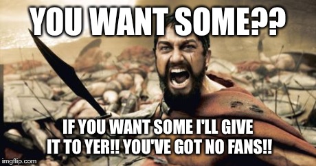 Sparta Leonidas | YOU WANT SOME?? IF YOU WANT SOME I'LL GIVE IT TO YER!! YOU'VE GOT NO FANS!! | image tagged in memes,sparta leonidas | made w/ Imgflip meme maker