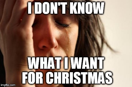 yup. its holiday season again | I DON'T KNOW WHAT I WANT FOR CHRISTMAS | image tagged in memes,first world problems,christmas | made w/ Imgflip meme maker