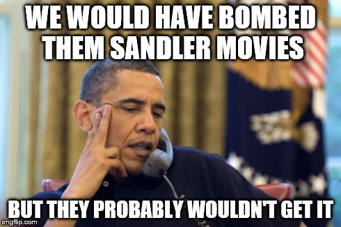 No I Can't Obama | WE WOULD HAVE BOMBED THEM SANDLER MOVIES BUT THEY PROBABLY WOULDN'T GET IT | image tagged in memes,no i cant obama | made w/ Imgflip meme maker