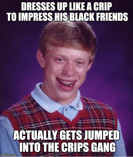 Bad Luck Brian Meme | DRESSES UP LIKE A CRIP TO IMPRESS HIS BLACK FRIENDS ACTUALLY GETS JUMPED INTO THE CRIPS GANG | image tagged in memes,bad luck brian | made w/ Imgflip meme maker