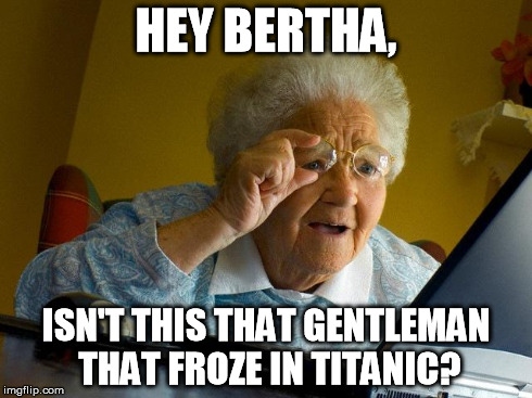 Grandma Finds The Internet Meme | HEY BERTHA, ISN'T THIS THAT GENTLEMAN THAT FROZE IN TITANIC? | image tagged in memes,grandma finds the internet | made w/ Imgflip meme maker