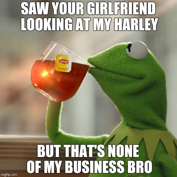 But That's None Of My Business | SAW YOUR GIRLFRIEND LOOKING AT MY HARLEY BUT THAT'S NONE OF MY BUSINESS BRO | image tagged in memes,but thats none of my business,kermit the frog | made w/ Imgflip meme maker