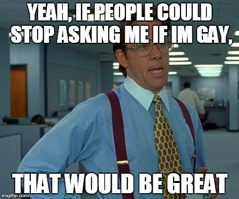 One of my problems when socializing, and no, I'm straight | YEAH, IF PEOPLE COULD STOP ASKING ME IF IM GAY, THAT WOULD BE GREAT | image tagged in memes,that would be great | made w/ Imgflip meme maker